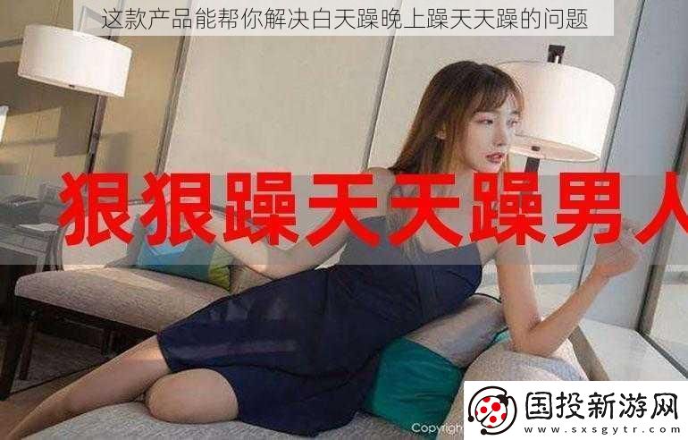 这款产品能帮你解决白天躁晚上躁天天躁的问题