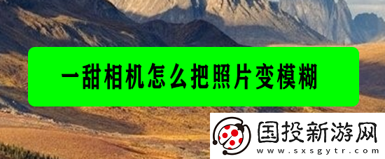 【排行榜单】一甜相机怎么把照片变模糊