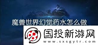 魔兽世界幻觉药水的作用是什么探索魔兽世界中幻觉药水的功能与效果