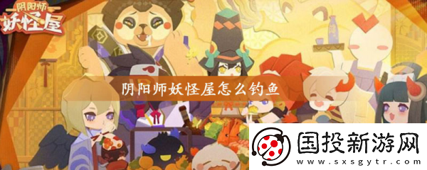 【防沉迷系统】阴阳师妖怪屋怎么钓鱼