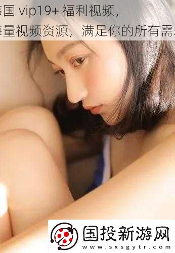 韩国vip19+福利视频海量视频资源满足你的所有需求