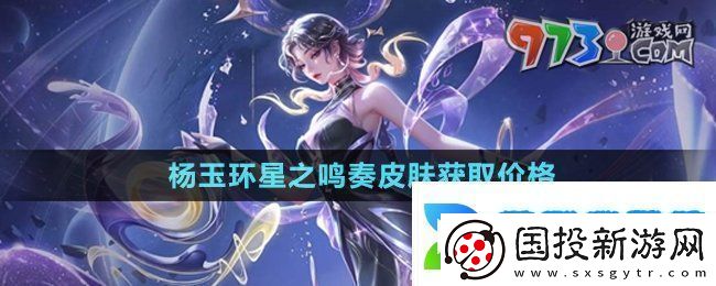 王者荣耀杨玉环星之鸣奏皮肤多少钱杨玉环星之鸣奏皮肤获取价格