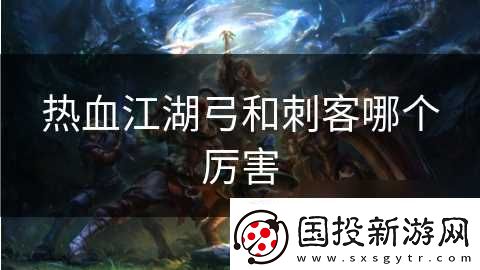 热血江湖弓和刺客哪个厉害