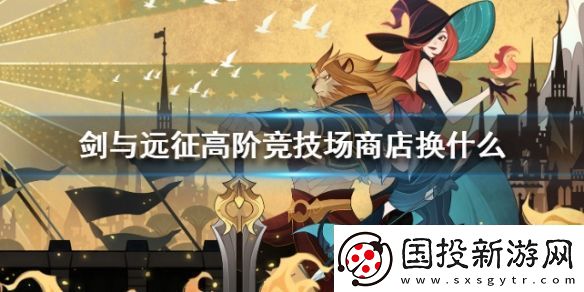 剑与远征高阶竞技场商店换什么剑与远征高阶竞技场商店是固定的吗