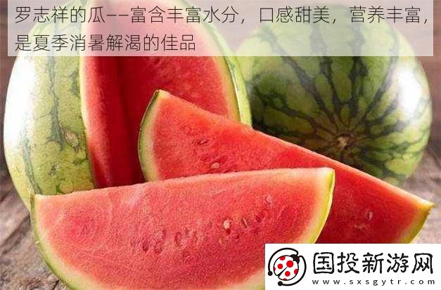 罗志祥的瓜——富含丰富水分口感甜美营养丰富是夏季消暑解渴的佳品
