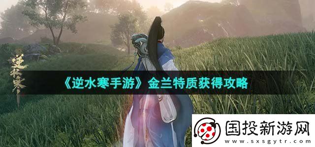 逆水寒手游金兰特质获得攻略升级角色的核心技能。