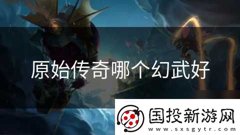 原始传奇哪个幻武好