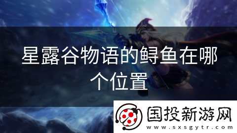 星露谷物语的鲟鱼在哪个在哪里