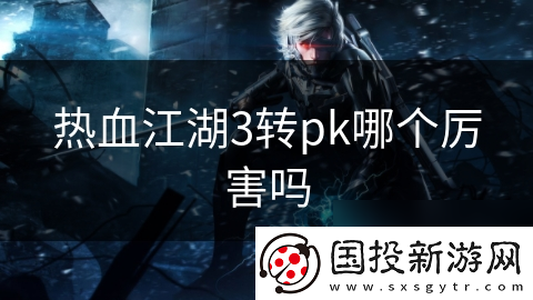 热血江湖3转pk哪个厉害吗