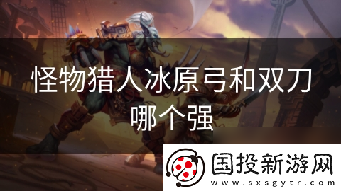 怪物猎人冰原弓和双刀哪个强