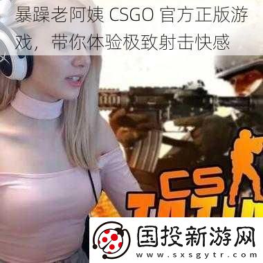 暴躁老阿姨CSGO官方正版游戏带你体验极致射击快感