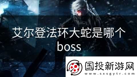 艾尔登法环大蛇是哪个boss