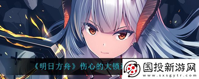 明日方舟伤心的大锁解锁条件