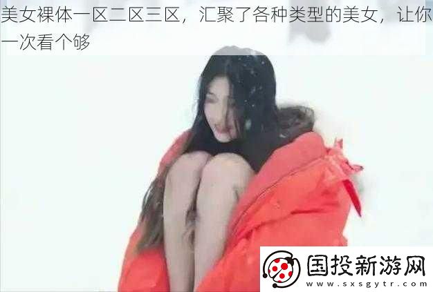 美女裸体一区二区三区汇聚了各种类型的美女让你一次看个够