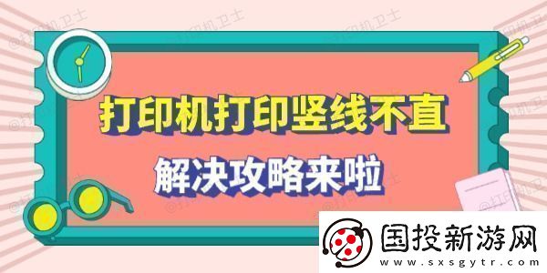 打印机打印竖线不直怎么回事解决攻略来啦