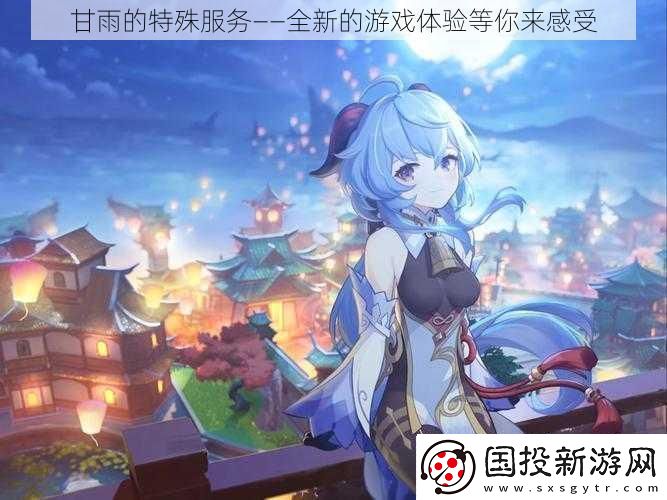 甘雨的特殊服务——全新的游戏体验等你来感受