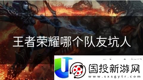 王者荣耀最坑队友英雄分析