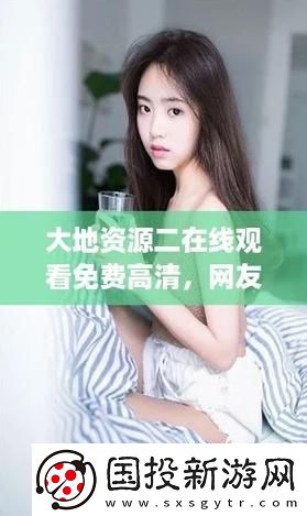 探索“大地资源二中文在线观看高清”的魅力与价值