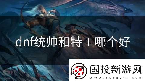 dnf统帅和特工哪个好