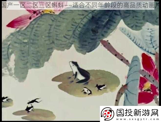 国产一区二区三区蝌蚪——适合不同年龄段的高品质动画片