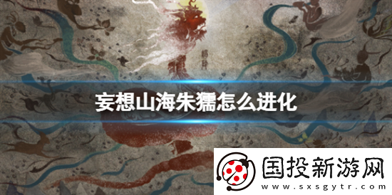 妄想山海朱獳进化条件是什么朱獳进化攻略介绍