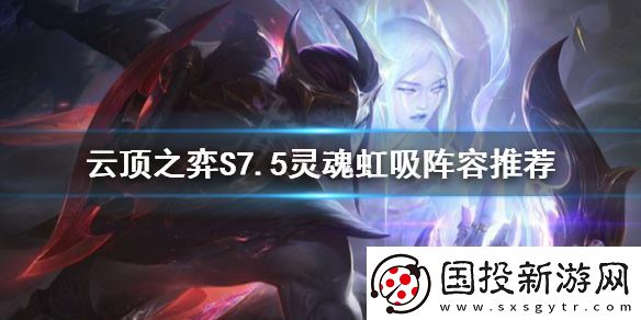 云顶之弈S7.5灵魂虹吸海克斯怎么玩S7.5灵魂虹吸阵容推荐