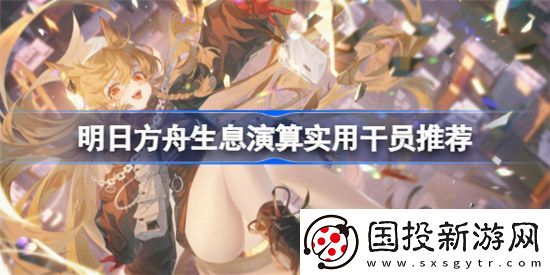 明日方舟生息演算实用干员是哪些明日方舟生息演算实用干员介绍