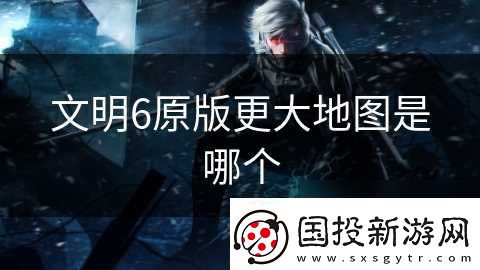 文明6原版更大地图是哪个