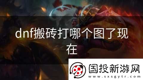 dnf搬砖打哪个图了现在