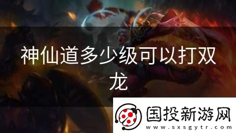 神仙道多少级可以打双龙