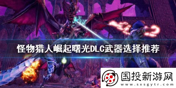 怪物猎人崛起什么武器好用曙光DLC武器选择推荐