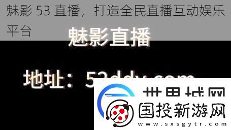 魅影53直播打造全民直播互动娱乐平台