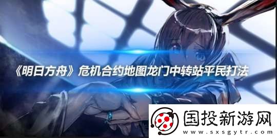 明日方舟危机合约地图龙门中转站平民打法