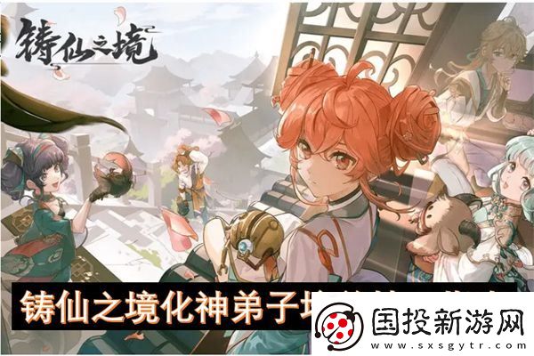 铸仙之境化神弟子培养技巧指南