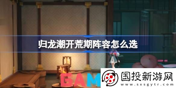 归龙潮新手开荒阵容怎么选