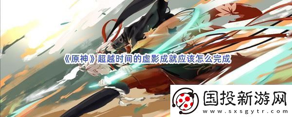 原神超越时间的虚影成就应该怎么完成