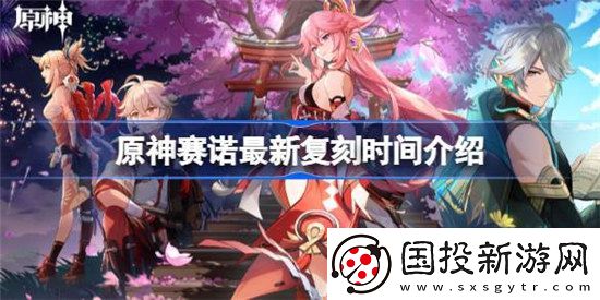 原神赛诺最新复刻时间是什么时候原神赛诺最新复刻时间详细介绍