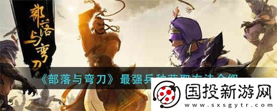 部落与弯刀手游最强兵种怎么获取