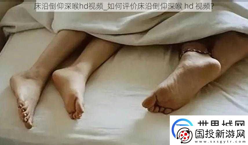 床沿倒仰深喉hd视频如何评价床沿倒仰深喉hd视频