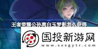 王者荣耀公孙离白玉梦影星元皮肤怎么获取
