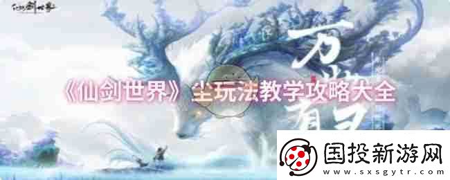 仙剑世界尘玩法教学攻略大全