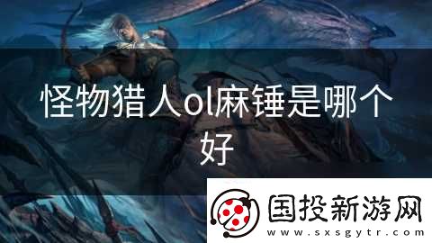 怪物猎人ol麻锤是哪个好