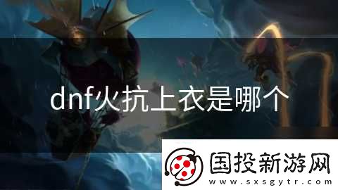 dnf火抗上衣是哪个