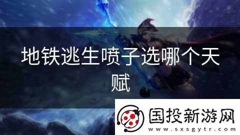 地铁逃生喷子选哪个天赋
