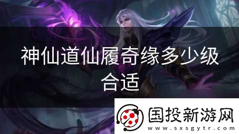 神仙道仙履奇缘多少级合适