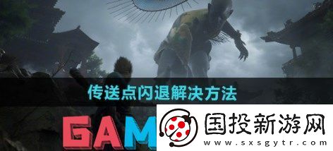 黑神话悟空传送点闪退怎么解决