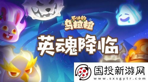 不休的乌拉拉英雄之魂获取攻略及英魂降临系统详解