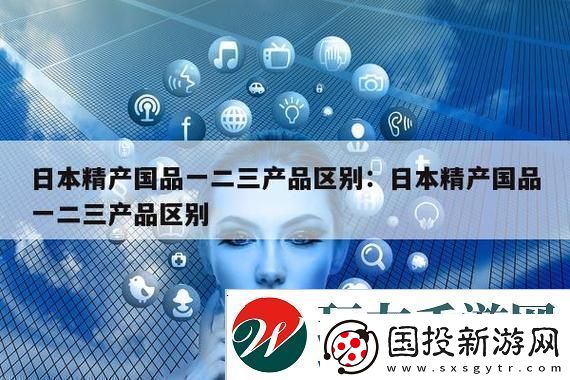深度解析“精产国品一二三产区别是什么”的核心意义