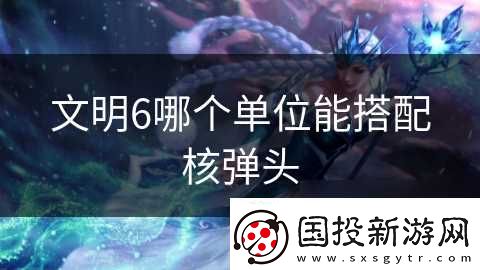文明6哪个单位能搭配核弹头
