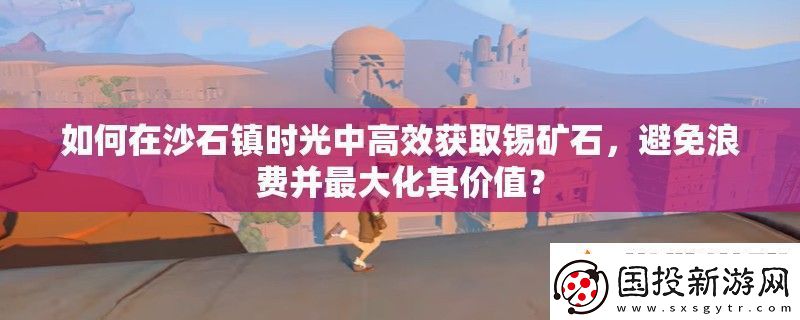 如何在沙石镇时光中高效获取锡矿石避免浪费并最大化其价值